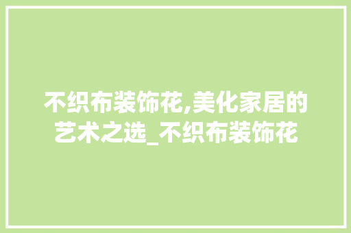 不织布装饰花,美化家居的艺术之选_不织布装饰花 家居装修