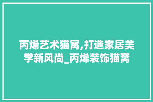 丙烯艺术猫窝,打造家居美学新风尚_丙烯装饰猫窝 软装设计