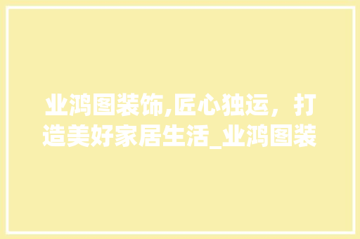 业鸿图装饰,匠心独运，打造美好家居生活_业鸿图装饰 室内设计