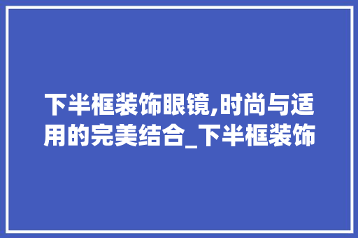 下半框装饰眼镜,时尚与适用的完美结合_下半框装饰眼镜 软装设计