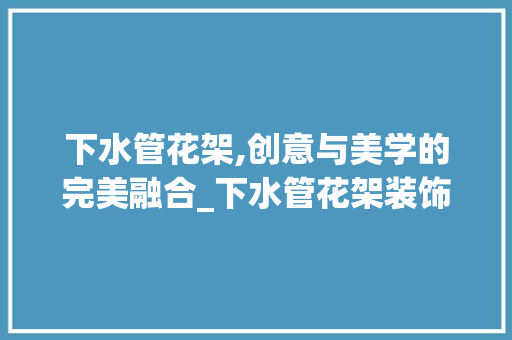 下水管花架,创意与美学的完美融合_下水管花架装饰 家居装修