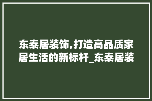 东泰居装饰,打造高品质家居生活的新标杆_东泰居装饰 木雕艺术