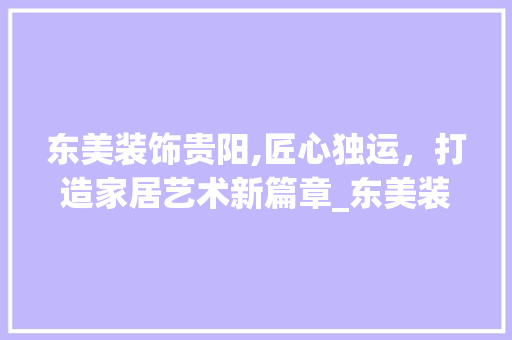东美装饰贵阳,匠心独运，打造家居艺术新篇章_东美装饰贵阳 现代风格装饰