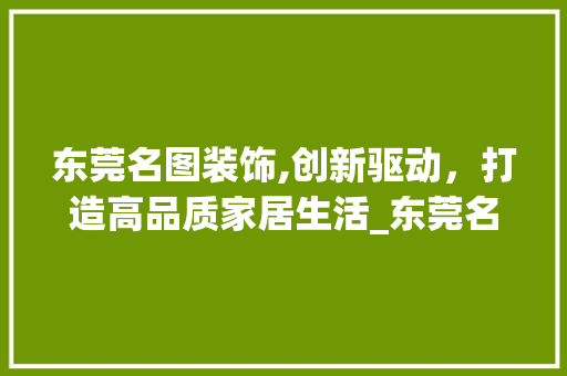 东莞名图装饰,创新驱动，打造高品质家居生活_东莞名图装饰 地板材料