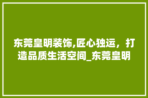 东莞皇明装饰,匠心独运，打造品质生活空间_东莞皇明装饰 家居装修