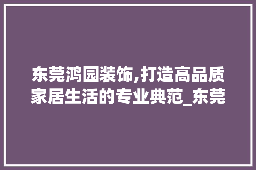 东莞鸿园装饰,打造高品质家居生活的专业典范_东莞鸿园装饰 客厅装修