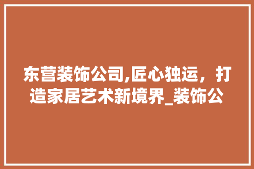 东营装饰公司,匠心独运，打造家居艺术新境界_装饰公司东营 客厅装修
