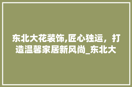 东北大花装饰,匠心独运，打造温馨家居新风尚_东北大花装饰 客厅装修