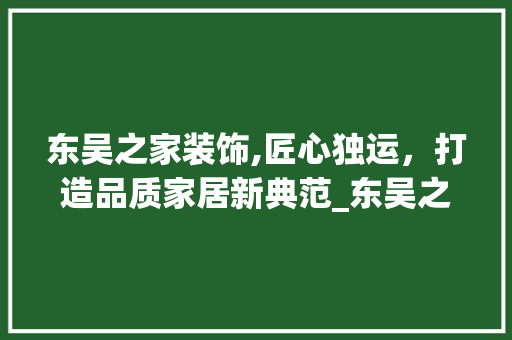 东吴之家装饰,匠心独运，打造品质家居新典范_东吴之家装饰 家居装修