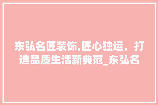 东弘名匠装饰,匠心独运，打造品质生活新典范_东弘名匠装饰