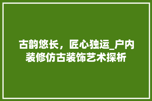 古韵悠长，匠心独运_户内装修仿古装饰艺术探析 卧室装修