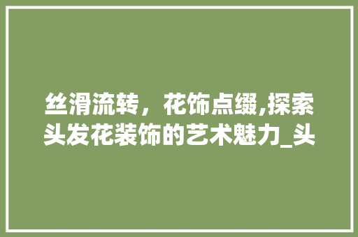 丝滑流转，花饰点缀,探索头发花装饰的艺术魅力_头发花装饰 现代风格装饰