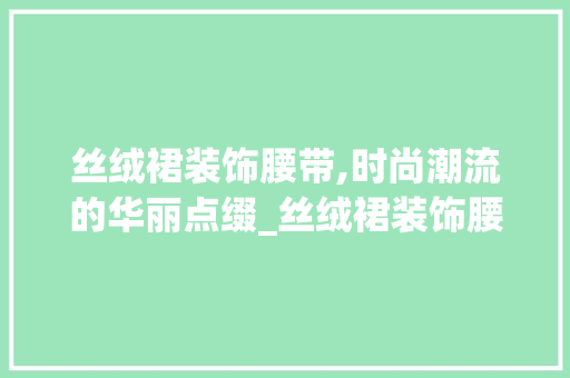 丝绒裙装饰腰带,时尚潮流的华丽点缀_丝绒裙装饰腰带 木雕艺术