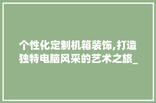 个性化定制机箱装饰,打造独特电脑风采的艺术之旅_定制机箱装饰 室内设计
