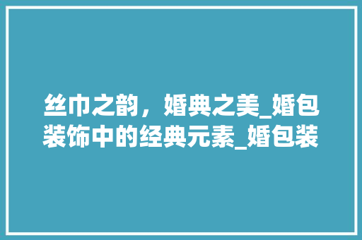 丝巾之韵，婚典之美_婚包装饰中的经典元素_婚包装饰丝巾 地板材料