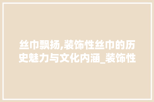 丝巾飘扬,装饰性丝巾的历史魅力与文化内涵_装饰性丝巾 室内设计