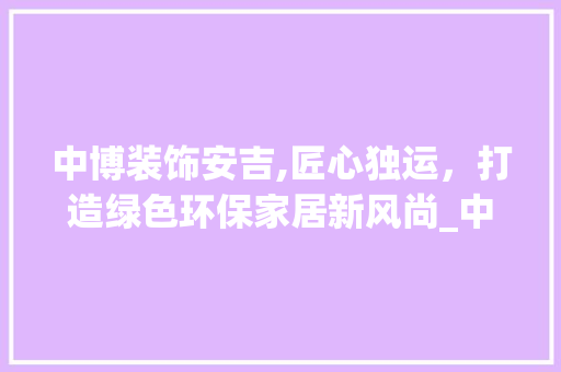 中博装饰安吉,匠心独运，打造绿色环保家居新风尚_中博装饰安吉