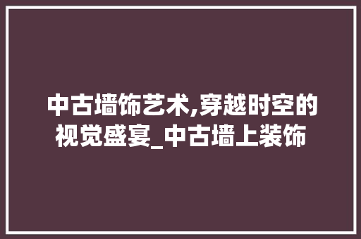 中古墙饰艺术,穿越时空的视觉盛宴_中古墙上装饰