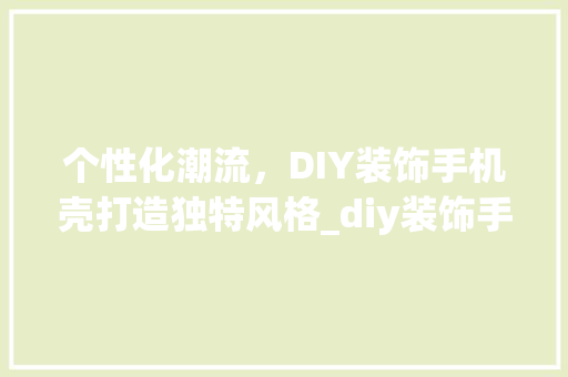 个性化潮流，DIY装饰手机壳打造独特风格_diy装饰手机壳 室内设计