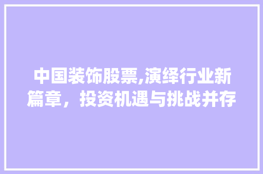 中国装饰股票,演绎行业新篇章，投资机遇与挑战并存_中国装饰股票 木雕艺术