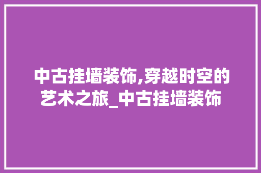 中古挂墙装饰,穿越时空的艺术之旅_中古挂墙装饰