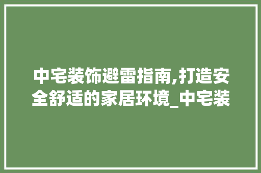 中宅装饰避雷指南,打造安全舒适的家居环境_中宅装饰避雷 软装设计
