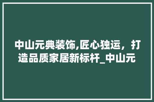 中山元典装饰,匠心独运，打造品质家居新标杆_中山元典装饰 现代风格装饰