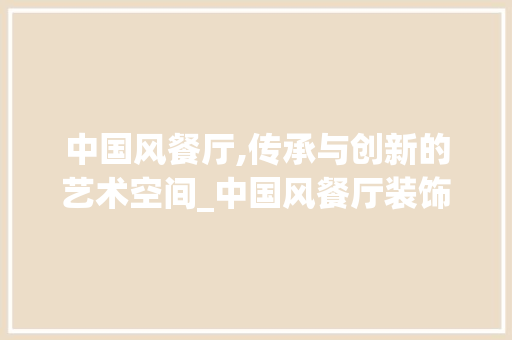中国风餐厅,传承与创新的艺术空间_中国风餐厅装饰 客厅装修