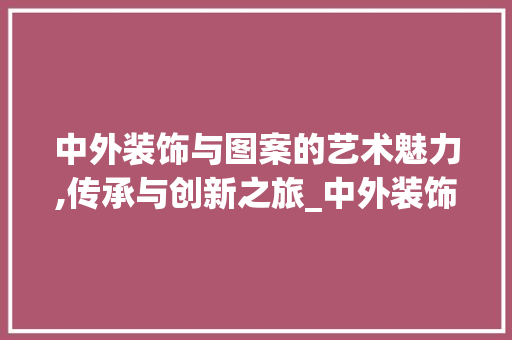 中外装饰与图案的艺术魅力,传承与创新之旅_中外装饰与图案 中式风格装饰