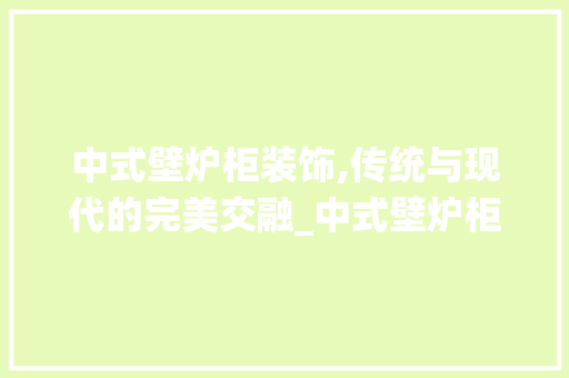 中式壁炉柜装饰,传统与现代的完美交融_中式壁炉柜装饰 卧室装修