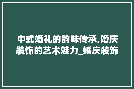 中式婚礼的韵味传承,婚庆装饰的艺术魅力_婚庆装饰中式婚礼 客厅装修
