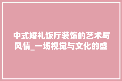中式婚礼饭厅装饰的艺术与风情_一场视觉与文化的盛宴_中式婚礼饭厅装饰 软装设计