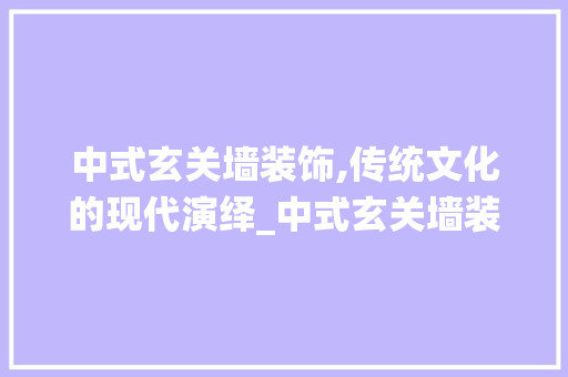 中式玄关墙装饰,传统文化的现代演绎_中式玄关墙装饰