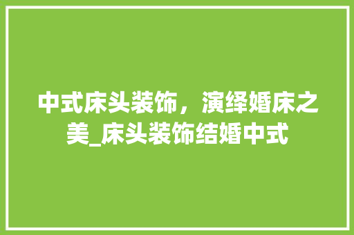 中式床头装饰，演绎婚床之美_床头装饰结婚中式