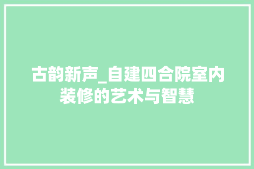 古韵新声_自建四合院室内装修的艺术与智慧 卧室装修
