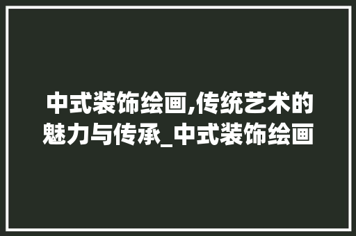 中式装饰绘画,传统艺术的魅力与传承_中式装饰绘画