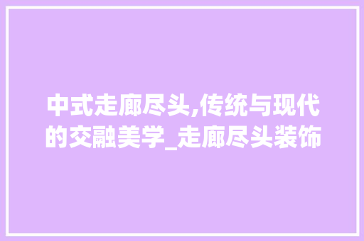 中式走廊尽头,传统与现代的交融美学_走廊尽头装饰中式