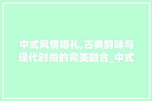 中式风情婚礼,古典韵味与现代时尚的完美融合_中式风格结婚装饰