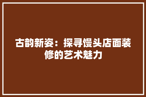 古韵新姿：探寻馒头店面装修的艺术魅力 卧室装修