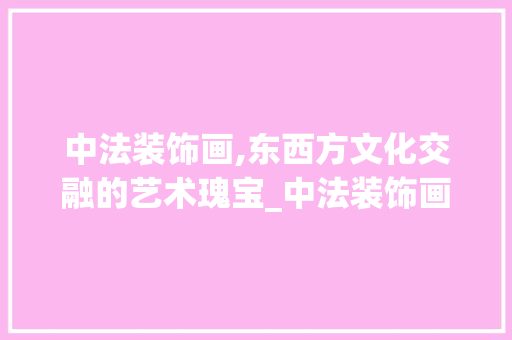 中法装饰画,东西方文化交融的艺术瑰宝_中法装饰画