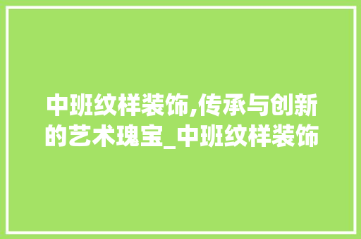 中班纹样装饰,传承与创新的艺术瑰宝_中班纹样装饰