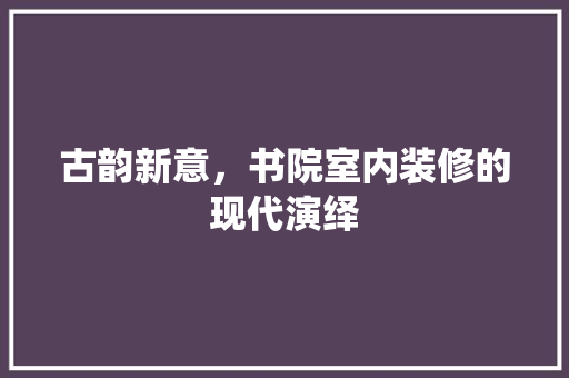 古韵新意，书院室内装修的现代演绎 卧室装修
