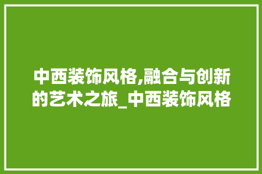 中西装饰风格,融合与创新的艺术之旅_中西装饰风格 木雕艺术