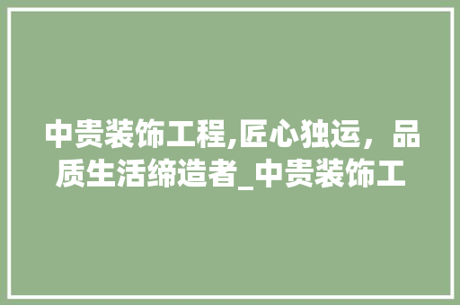中贵装饰工程,匠心独运，品质生活缔造者_中贵装饰工程