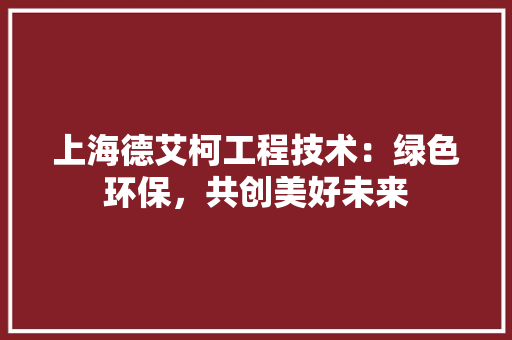 上海德艾柯工程技术：绿色环保，共创美好未来 软装设计