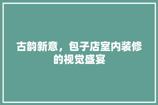 古韵新意，包子店室内装修的视觉盛宴 卧室装修