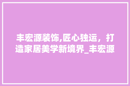 丰宏源装饰,匠心独运，打造家居美学新境界_丰宏源装饰