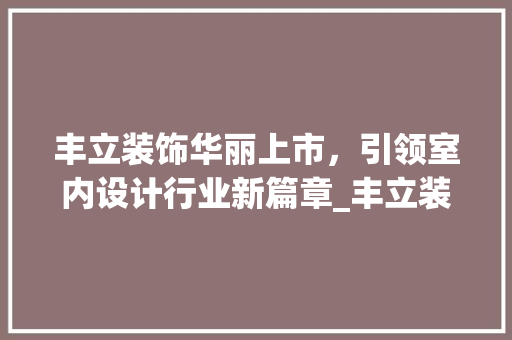 丰立装饰华丽上市，引领室内设计行业新篇章_丰立装饰上市 现代风格装饰