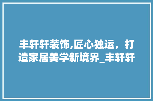 丰轩轩装饰,匠心独运，打造家居美学新境界_丰轩轩装饰 软装设计