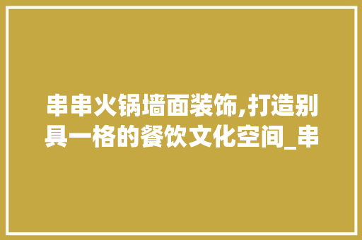 串串火锅墙面装饰,打造别具一格的餐饮文化空间_串串火锅墙面装饰 卧室装修